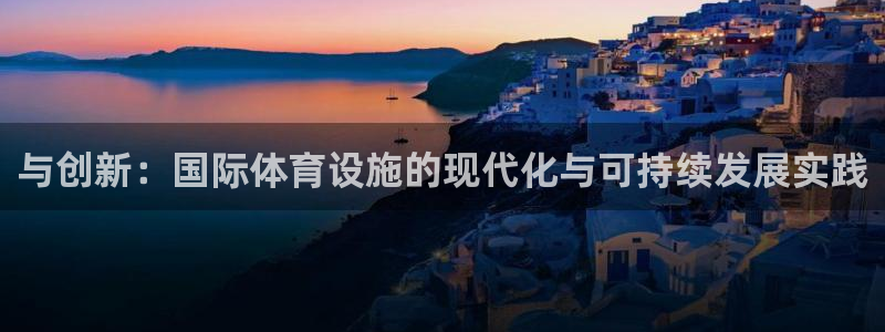 意昂4娱乐下载：与创新：国际体育设施的现代化与可持续发展实践