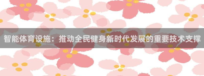 意昂4官网：智能体育设施：推动全民健身新时代发展的重要技术支